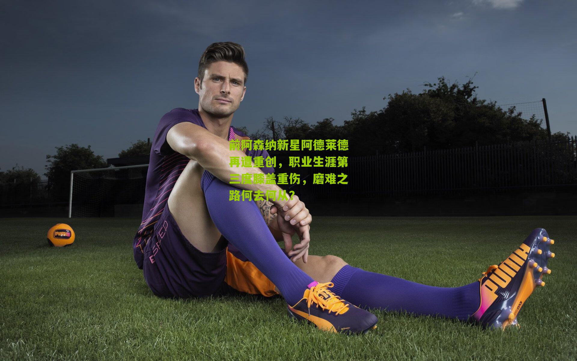 前阿森纳新星阿德莱德再遭重创,职业生涯第三度膝盖重伤,磨难之路何去何从?