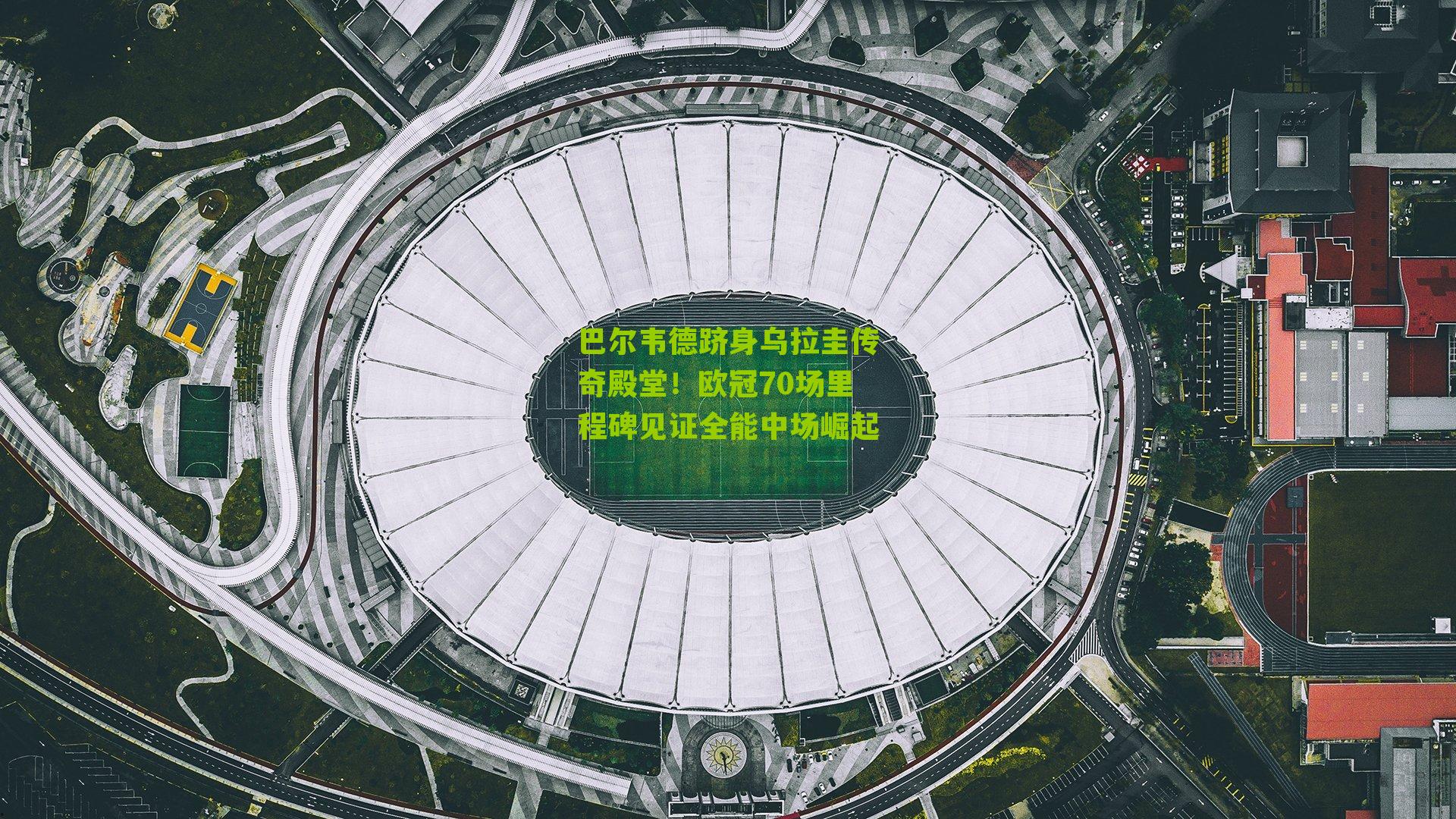 巴尔韦德跻身乌拉圭传奇殿堂！欧冠70场里程碑见证全能中场崛起