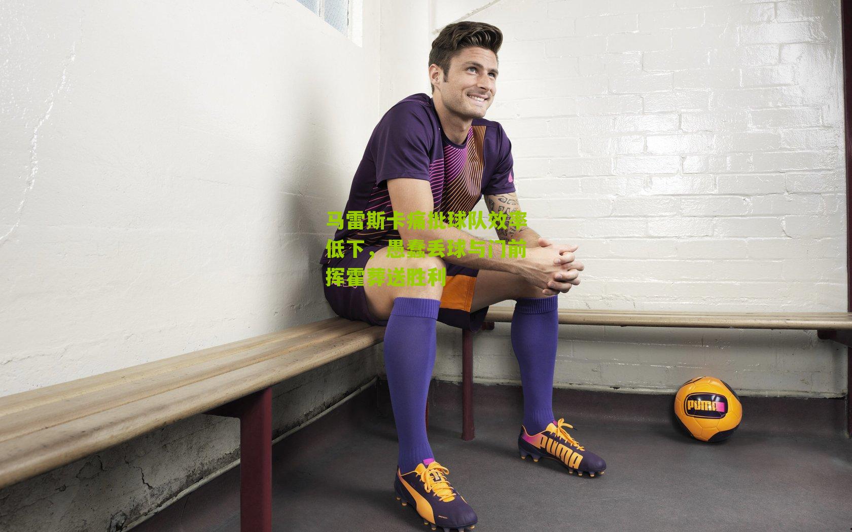 马雷斯卡痛批球队效率低下，愚蠢丢球与门前挥霍葬送胜利