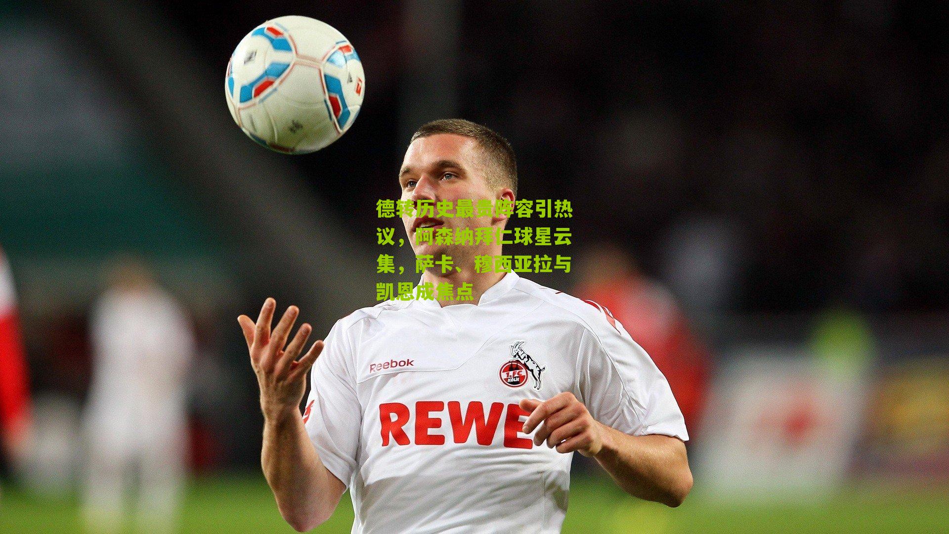 德转历史最贵阵容引热议，阿森纳拜仁球星云集，萨卡、穆西亚拉与凯恩成焦点